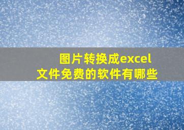 图片转换成excel文件免费的软件有哪些