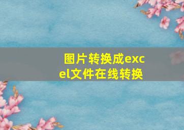 图片转换成excel文件在线转换