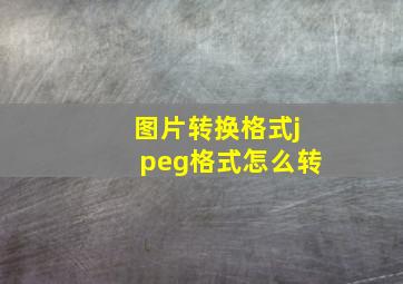 图片转换格式jpeg格式怎么转