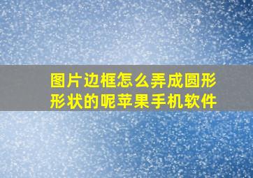 图片边框怎么弄成圆形形状的呢苹果手机软件