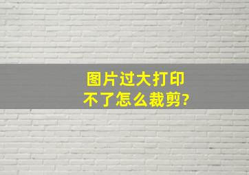 图片过大打印不了怎么裁剪?