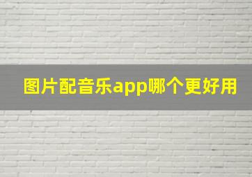 图片配音乐app哪个更好用