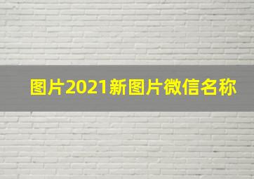 图片2021新图片微信名称