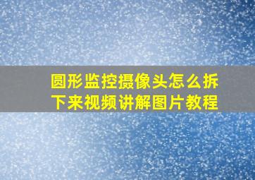 圆形监控摄像头怎么拆下来视频讲解图片教程