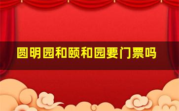 圆明园和颐和园要门票吗