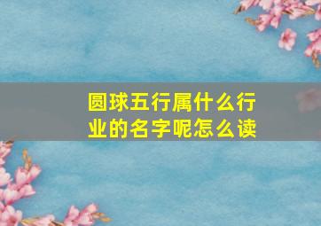 圆球五行属什么行业的名字呢怎么读