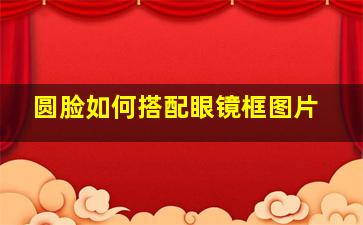 圆脸如何搭配眼镜框图片