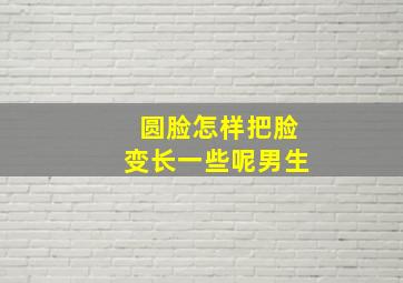 圆脸怎样把脸变长一些呢男生