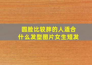 圆脸比较胖的人适合什么发型图片女生短发