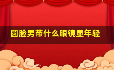 圆脸男带什么眼镜显年轻