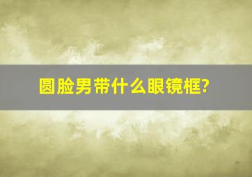 圆脸男带什么眼镜框?