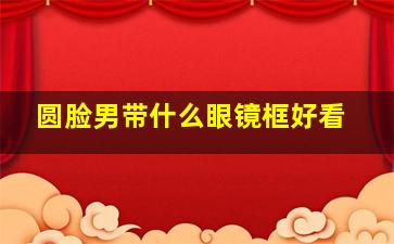 圆脸男带什么眼镜框好看