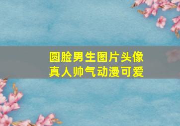 圆脸男生图片头像真人帅气动漫可爱