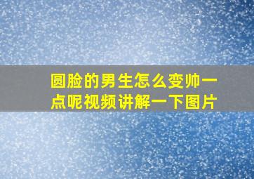 圆脸的男生怎么变帅一点呢视频讲解一下图片