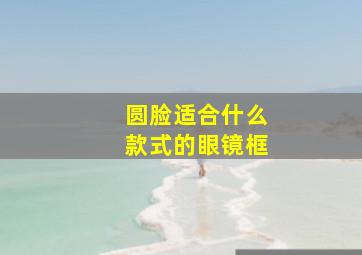 圆脸适合什么款式的眼镜框