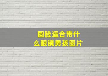 圆脸适合带什么眼镜男孩图片