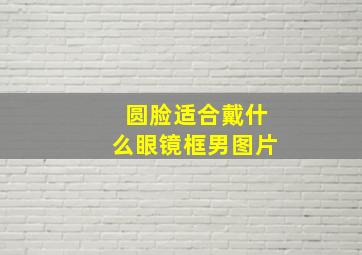 圆脸适合戴什么眼镜框男图片