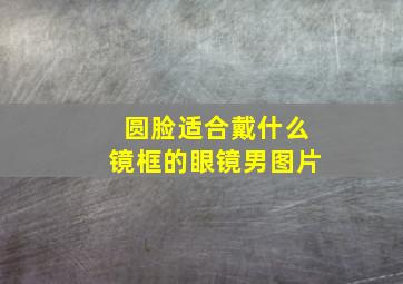 圆脸适合戴什么镜框的眼镜男图片