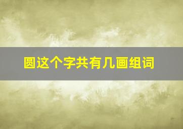 圆这个字共有几画组词