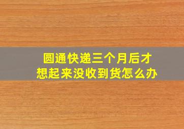 圆通快递三个月后才想起来没收到货怎么办