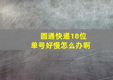 圆通快递18位单号好慢怎么办啊