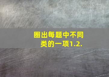 圈出每题中不同类的一项1.2.