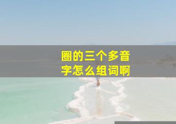 圈的三个多音字怎么组词啊