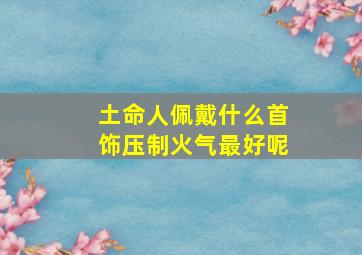 土命人佩戴什么首饰压制火气最好呢