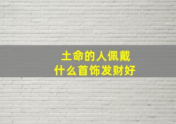 土命的人佩戴什么首饰发财好