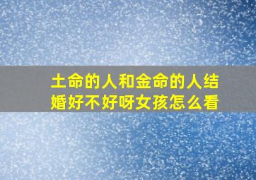 土命的人和金命的人结婚好不好呀女孩怎么看