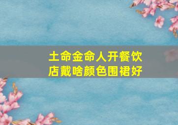 土命金命人开餐饮店戴啥颜色围裙好