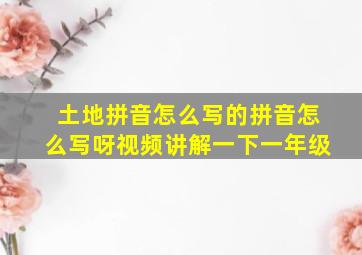 土地拼音怎么写的拼音怎么写呀视频讲解一下一年级