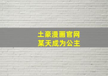 土豪漫画官网 某天成为公主