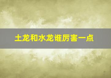 土龙和水龙谁厉害一点