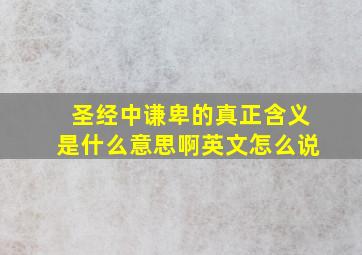 圣经中谦卑的真正含义是什么意思啊英文怎么说