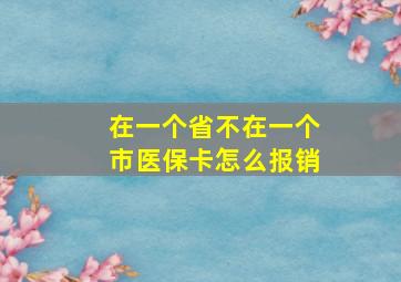 在一个省不在一个市医保卡怎么报销