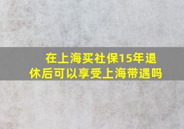 在上海买社保15年退休后可以享受上海带遇吗