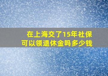 在上海交了15年社保可以领退休金吗多少钱