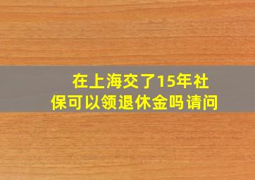 在上海交了15年社保可以领退休金吗请问