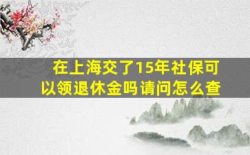 在上海交了15年社保可以领退休金吗请问怎么查