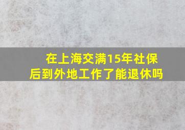 在上海交满15年社保后到外地工作了能退休吗