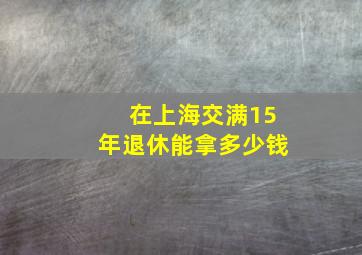 在上海交满15年退休能拿多少钱