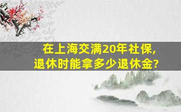 在上海交满20年社保,退休时能拿多少退休金?