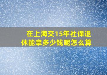 在上海交15年社保退休能拿多少钱呢怎么算