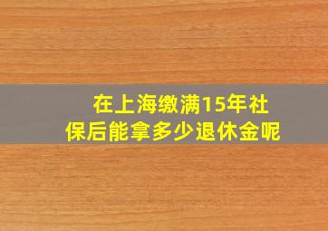 在上海缴满15年社保后能拿多少退休金呢