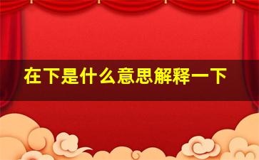 在下是什么意思解释一下