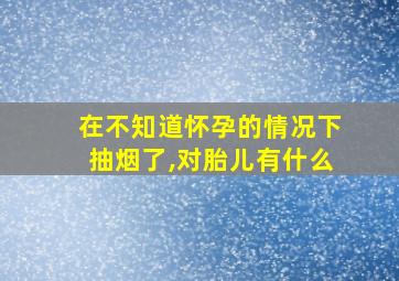 在不知道怀孕的情况下抽烟了,对胎儿有什么