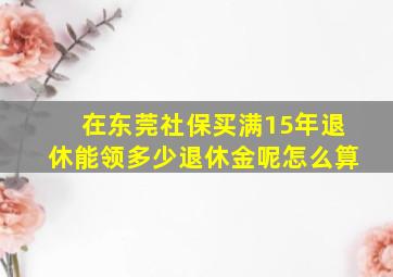 在东莞社保买满15年退休能领多少退休金呢怎么算