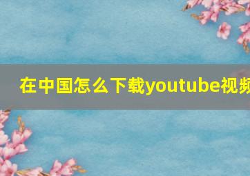 在中国怎么下载youtube视频