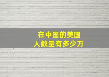 在中国的美国人数量有多少万